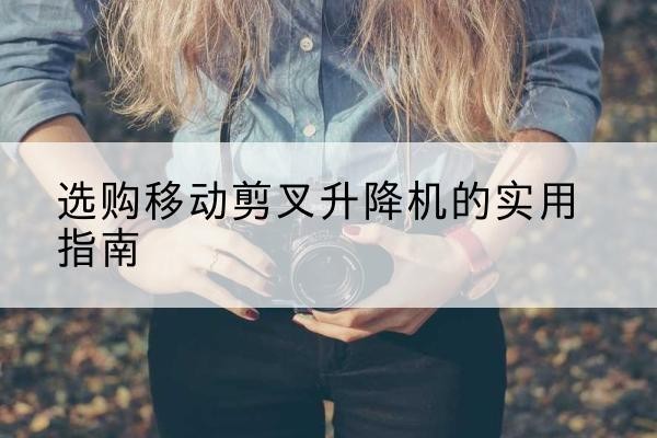 大同移动剪叉升降机怎么选-选购移动剪叉升降机的实用指南