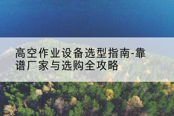 大同升降车厂家-高空作业设备选型指南-靠谱厂家与选购全攻略