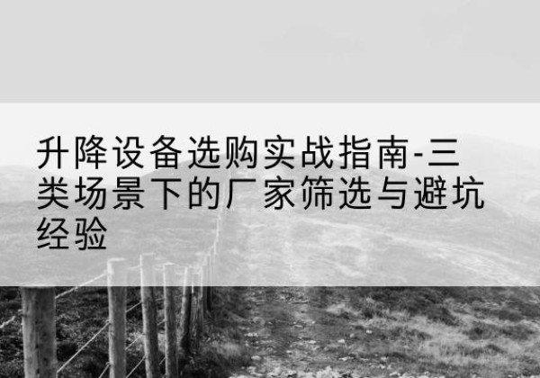 大同移动式升降机厂家推荐-升降设备选购实战指南-三类场景下的厂家筛选与避坑经验