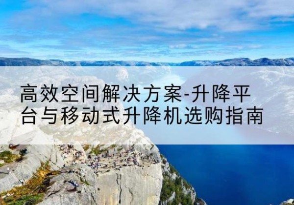 大同升降平台厂家-*空间解决方案-升降平台与移动式升降机选购指南