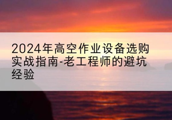 大同高空作业升降机厂家推荐-2024年高空作业设备选购实战指南-老工程师的避坑经验