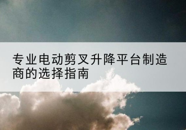 大同电动剪叉升降平台厂家-专业电动剪叉升降平台制造商的选择指南
