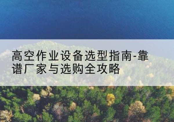 大同升降车厂家-高空作业设备选型指南-靠谱厂家与选购全攻略
