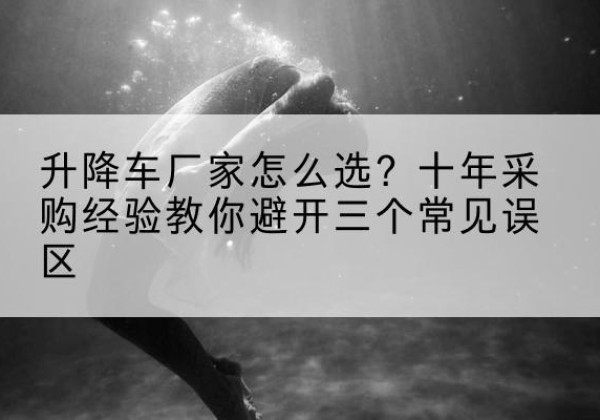 大同升降车厂家-怎么选？十年采购经验教你避开三个常见误区