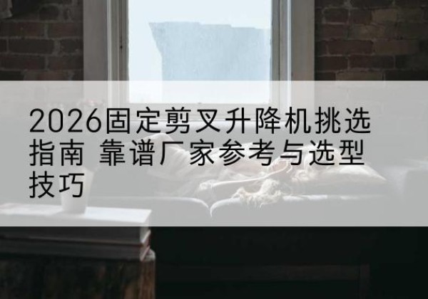 大同固定剪叉升降机厂家推荐-2026固定剪叉升降机挑选指南 靠谱厂家参考与选型技巧