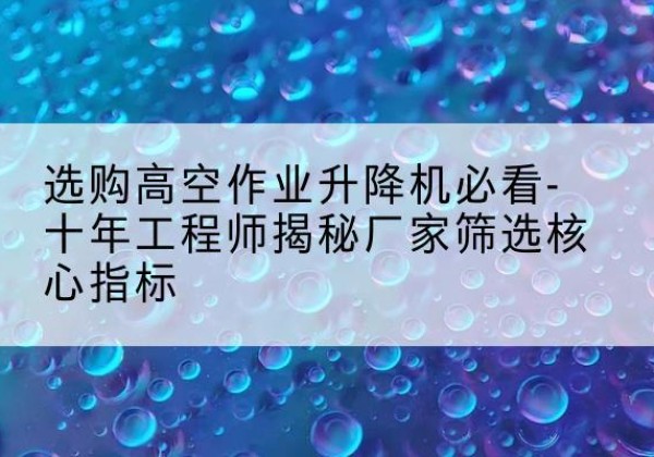大同高空作业升降机厂家推荐-选购高空作业升降机必看-十年工程师揭秘厂家筛选核心指标