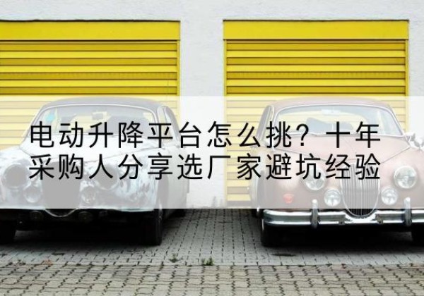 大同电动升降平台厂家-电动升降平台怎么挑？十年采购人分享选厂家避坑经验